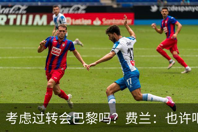 考虑过转会巴黎吗？费兰：也许吧，我必须为任何情况做好准备